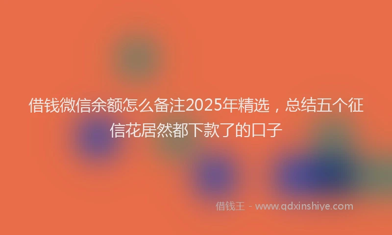 借钱微信余额怎么备注2025年精选，总结五个征信花居然都下款了的口子