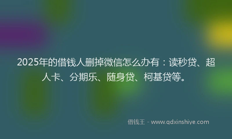 2025年的借钱人删掉微信怎么办有：读秒贷、超人卡、分期乐、随身贷、柯基贷等。