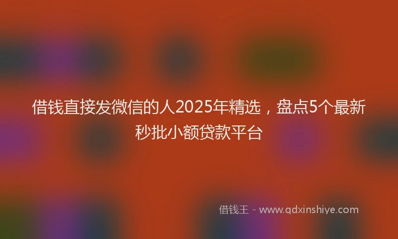 借钱直接发微信的人2025年精选，盘点5个最新秒批小额贷款平台