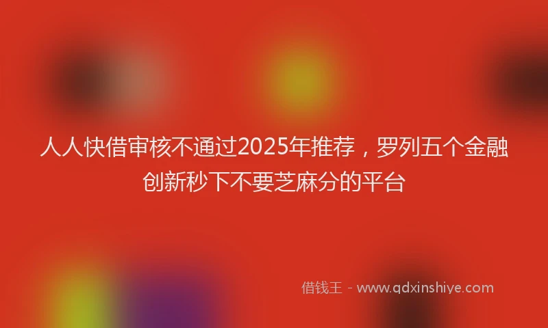 人人快借审核不通过2025年推荐，罗列五个金融创新秒下不要芝麻分的平台