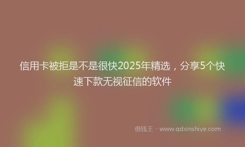 信用卡被拒是不是很快2025年精选，分享5个快速下款无视征信的软件