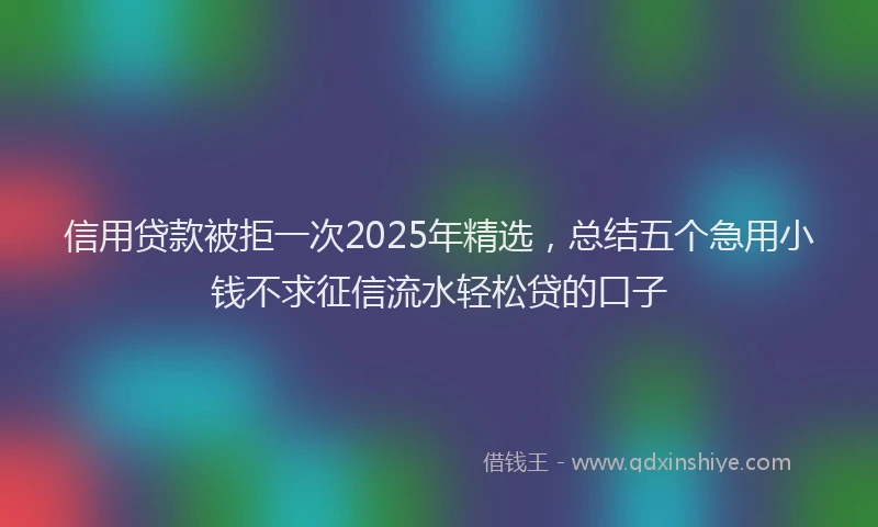 信用贷款被拒一次2025年精选，总结五个急用小钱不求征信流水轻松贷的口子