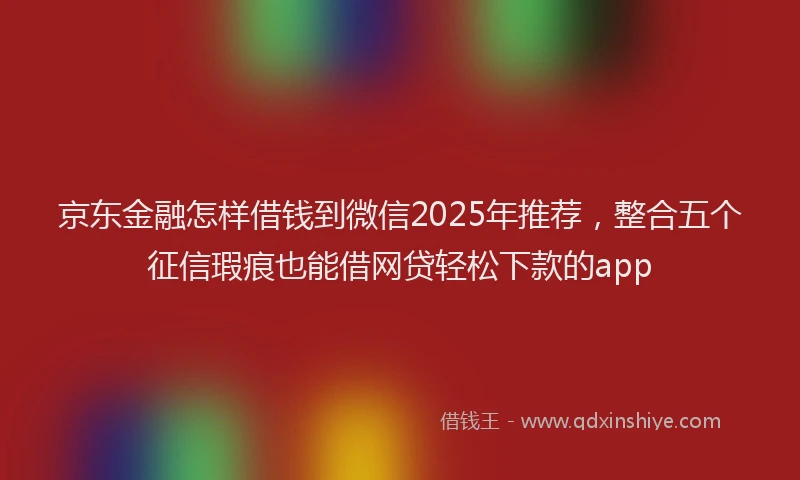京东金融怎样借钱到微信2025年推荐，整合五个征信瑕疵也能借网贷轻松下款的app
