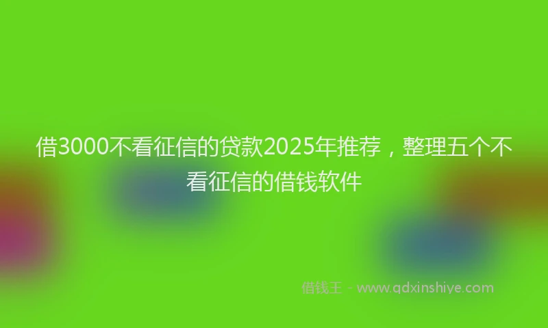 借3000不看征信的贷款2025年推荐，整理五个不看征信的借钱软件