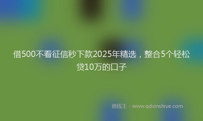 借500不看征信秒下款2025年精选，整合5个轻松贷10万的口子