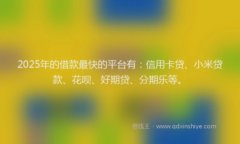 2025年的借款最快的平台有：信用卡贷、小米贷款、花呗、好期贷、分期乐等。