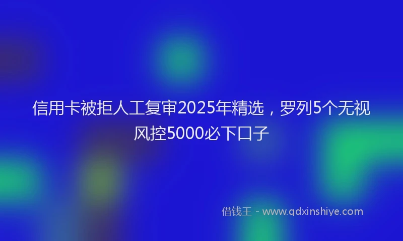 信用卡被拒人工复审2025年精选，罗列5个无视风控5000必下口子