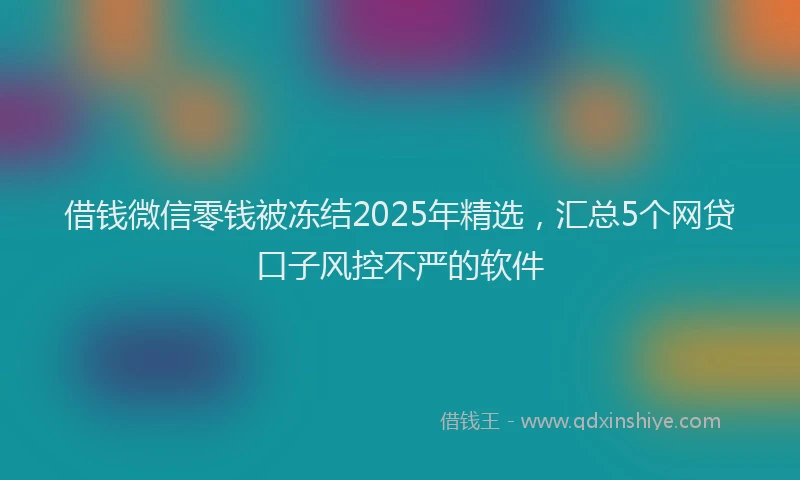 借钱微信零钱被冻结2025年精选，汇总5个网贷口子风控不严的软件