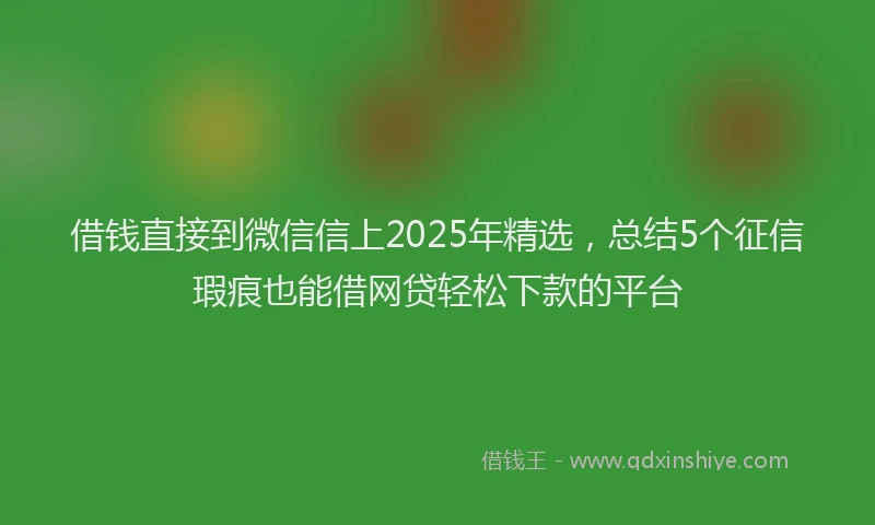 借钱直接到微信信上2025年精选，总结5个征信瑕疵也能借网贷轻松下款的平台