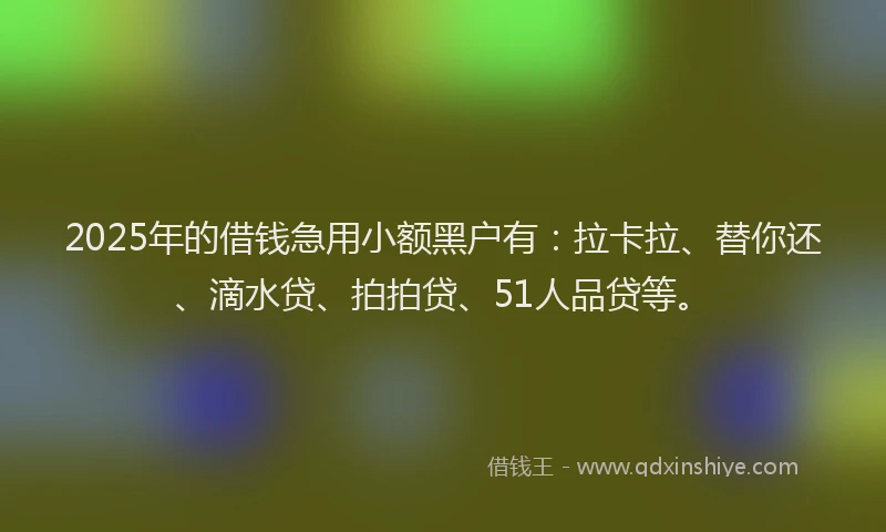 2025年的借钱急用小额黑户有：拉卡拉、替你还、滴水贷、拍拍贷、51人品贷等。