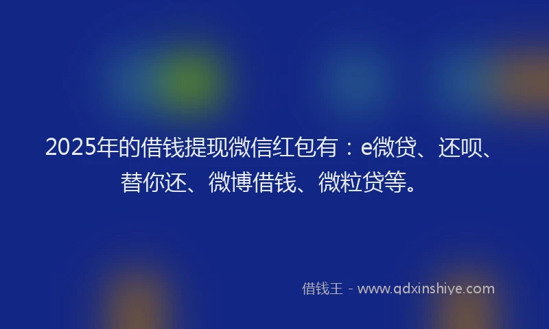 2025年的借钱提现微信红包有：e微贷、还呗、替你还、微博借钱、微粒贷等。