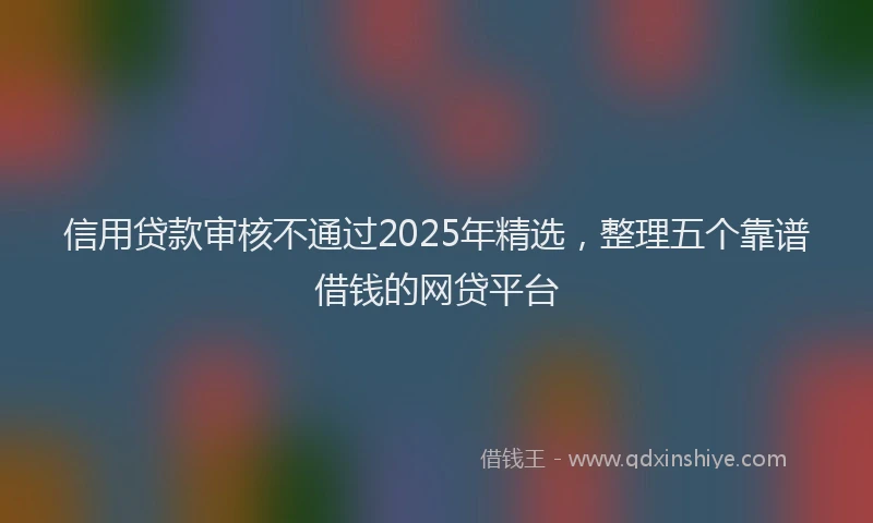 信用贷款审核不通过2025年精选，整理五个靠谱借钱的网贷平台