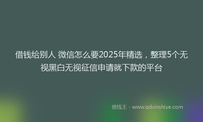 借钱给别人 微信怎么要2025年精选，整理5个无视黑白无视征信申请就下款的平台