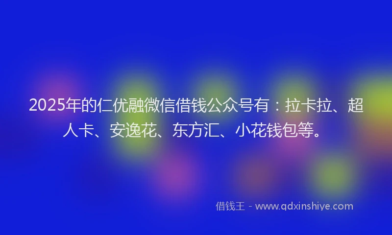 2025年的仁优融微信借钱公众号有：拉卡拉、超人卡、安逸花、东方汇、小花钱包等。