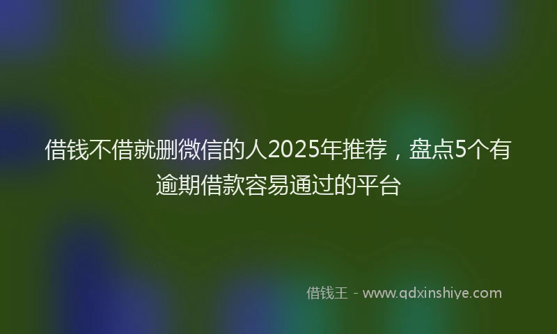 借钱不借就删微信的人2025年推荐，盘点5个有逾期借款容易通过的平台