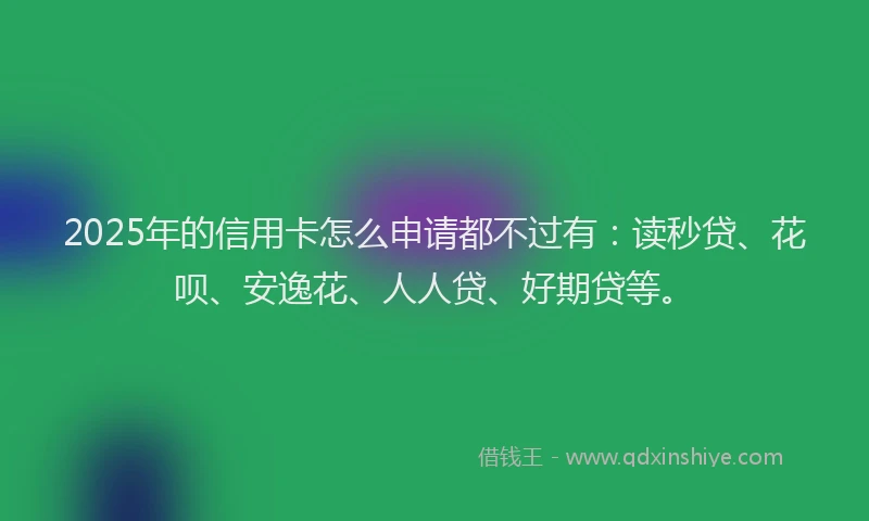2025年的信用卡怎么申请都不过有：读秒贷、花呗、安逸花、人人贷、好期贷等。