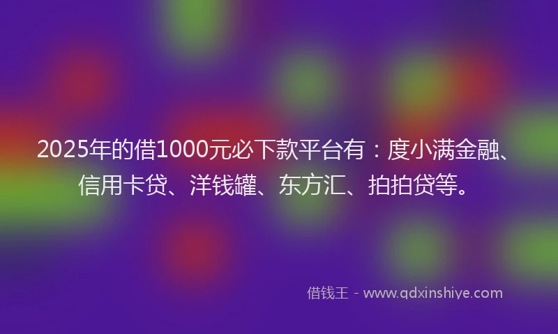 2025年的借1000元必下款平台有：度小满金融、信用卡贷、洋钱罐、东方汇、拍拍贷等。