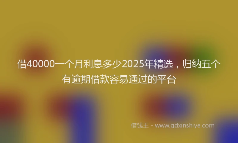借40000一个月利息多少2025年精选，归纳五个有逾期借款容易通过的平台