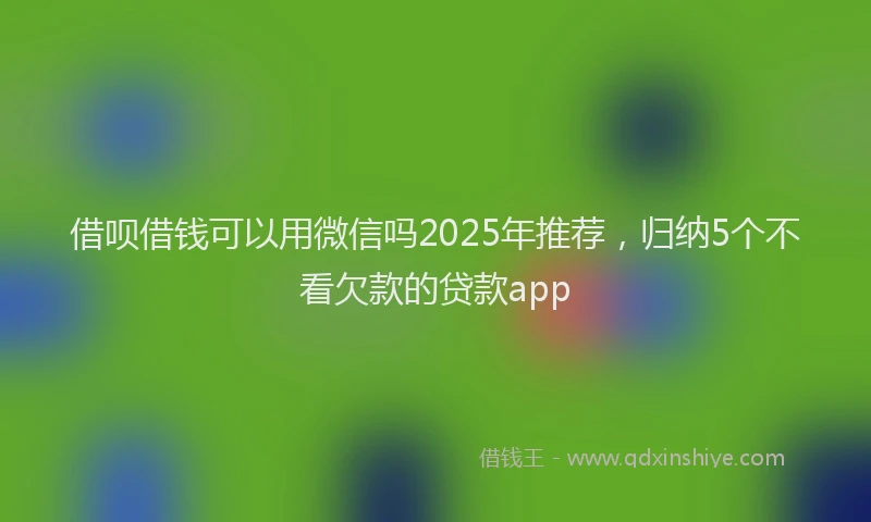 借呗借钱可以用微信吗2025年推荐，归纳5个不看欠款的贷款app