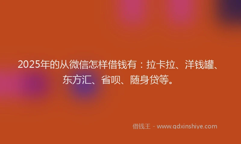 2025年的从微信怎样借钱有：拉卡拉、洋钱罐、东方汇、省呗、随身贷等。