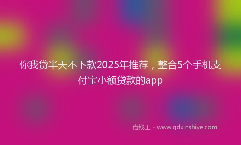 你我贷半天不下款2025年推荐，整合5个手机支付宝小额贷款的app