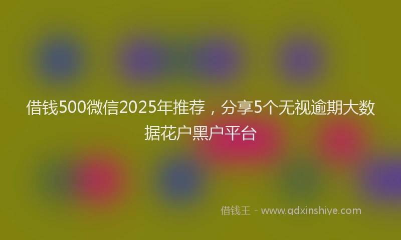 借钱500微信2025年推荐，分享5个无视逾期大数据花户黑户平台