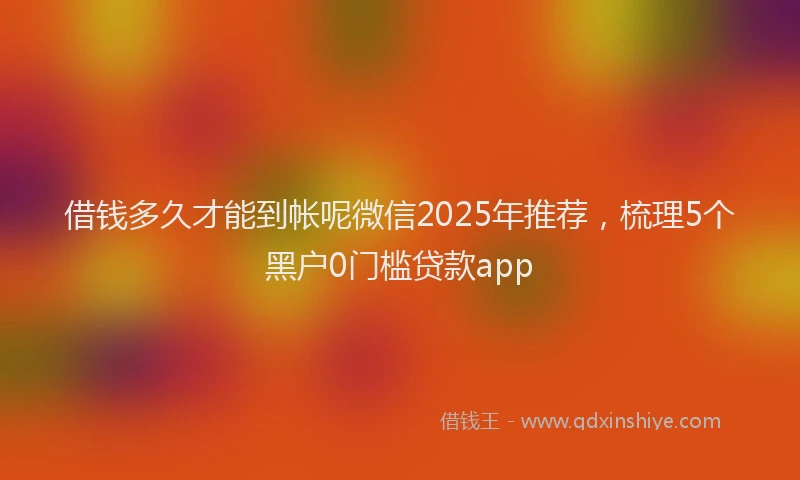 借钱多久才能到帐呢微信2025年推荐，梳理5个黑户0门槛贷款app