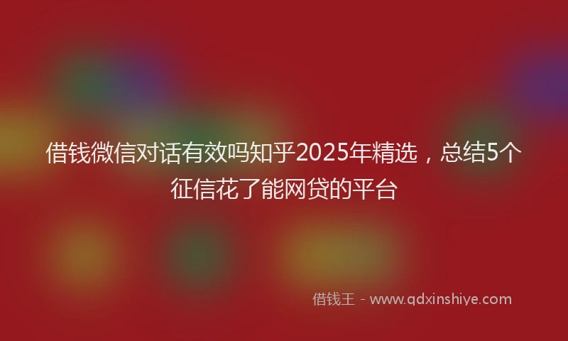借钱微信对话有效吗知乎2025年精选，总结5个征信花了能网贷的平台
