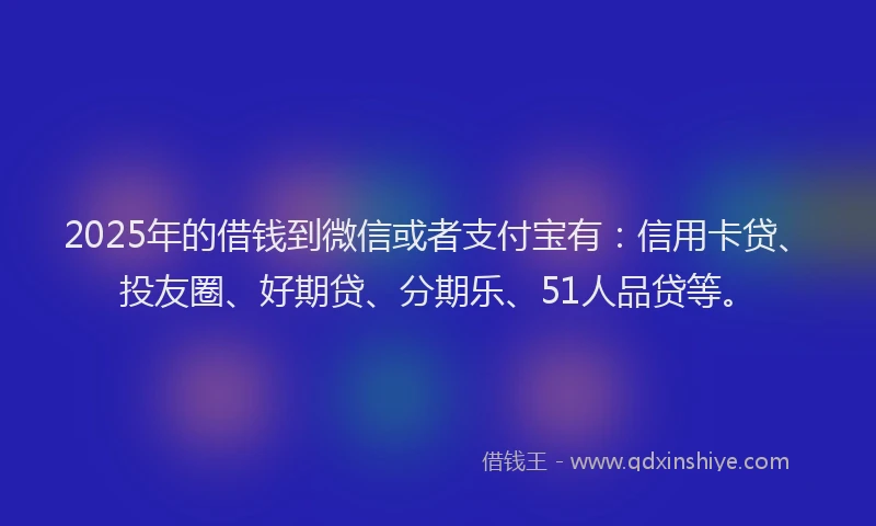 2025年的借钱到微信或者支付宝有：信用卡贷、投友圈、好期贷、分期乐、51人品贷等。