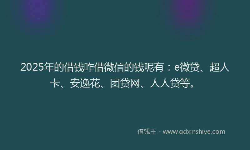 2025年的借钱咋借微信的钱呢有：e微贷、超人卡、安逸花、团贷网、人人贷等。