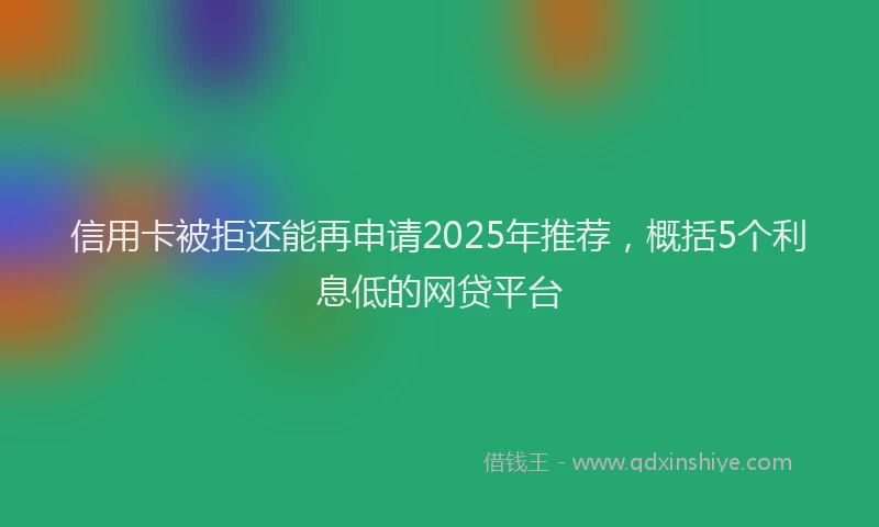 信用卡被拒还能再申请2025年推荐，概括5个利息低的网贷平台