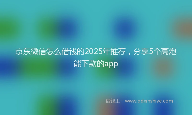 京东微信怎么借钱的2025年推荐，分享5个高炮能下款的app