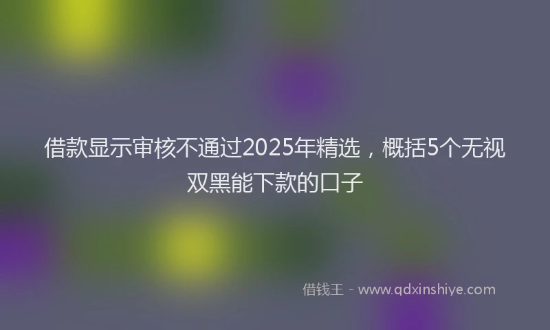 借款显示审核不通过2025年精选，概括5个无视双黑能下款的口子