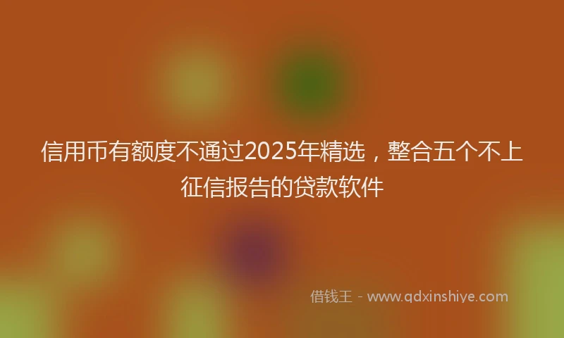 信用币有额度不通过2025年精选，整合五个不上征信报告的贷款软件