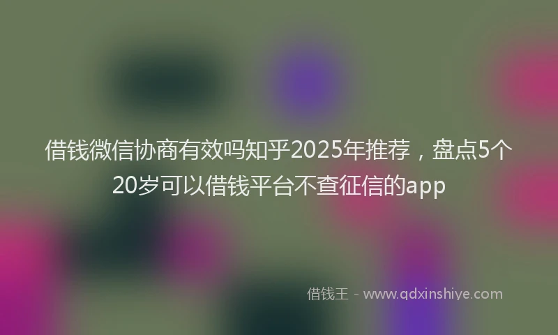借钱微信协商有效吗知乎2025年推荐，盘点5个20岁可以借钱平台不查征信的app