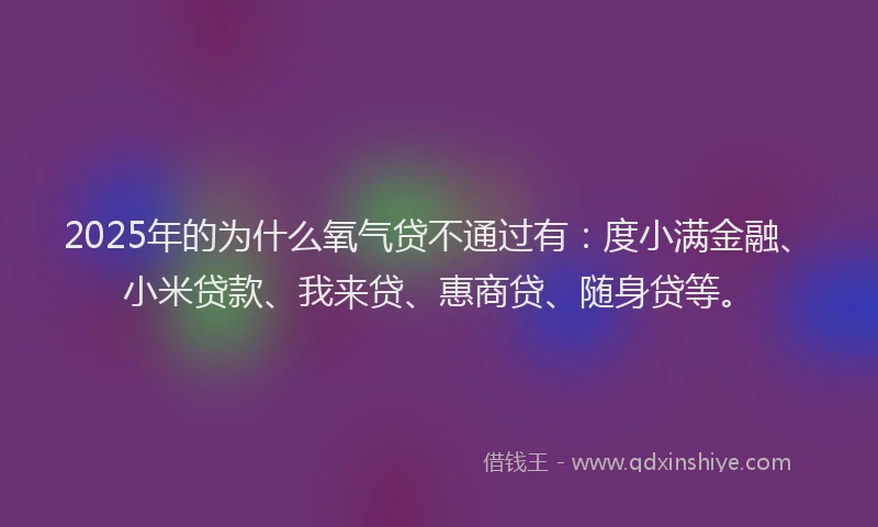 2025年的为什么氧气贷不通过有：度小满金融、小米贷款、我来贷、惠商贷、随身贷等。