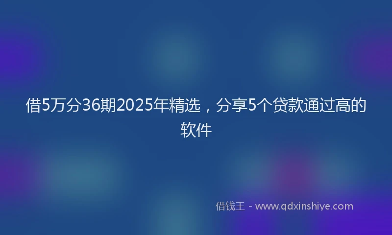 借5万分36期2025年精选，分享5个贷款通过高的软件