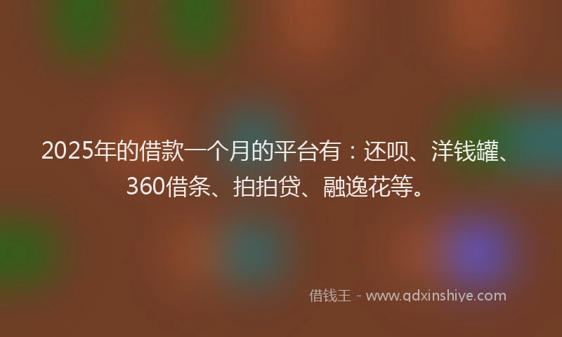 2025年的借款一个月的平台有：还呗、洋钱罐、360借条、拍拍贷、融逸花等。
