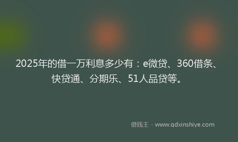 2025年的借一万利息多少有：e微贷、360借条、快贷通、分期乐、51人品贷等。