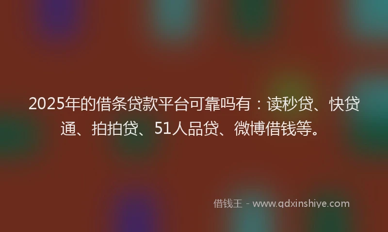 2025年的借条贷款平台可靠吗有：读秒贷、快贷通、拍拍贷、51人品贷、微博借钱等。