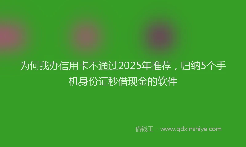 为何我办信用卡不通过2025年推荐，归纳5个手机身份证秒借现金的软件