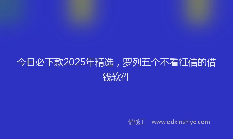 今日必下款2025年精选，罗列五个不看征信的借钱软件