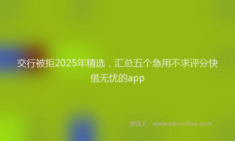 交行被拒2025年精选，汇总五个急用不求评分快借无忧的app