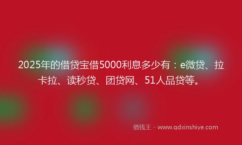 2025年的借贷宝借5000利息多少有：e微贷、拉卡拉、读秒贷、团贷网、51人品贷等。