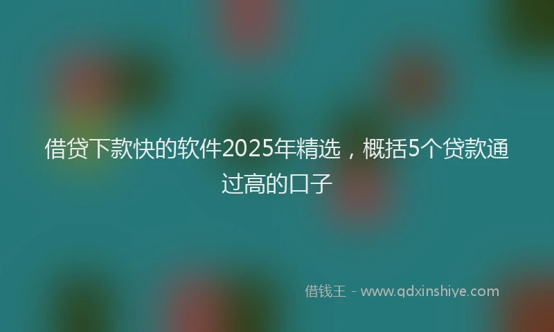 借贷下款快的软件2025年精选，概括5个贷款通过高的口子