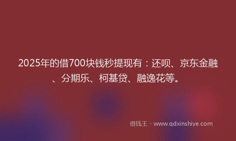 2025年的借700块钱秒提现有：还呗、京东金融、分期乐、柯基贷、融逸花等。
