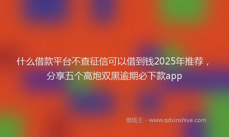 什么借款平台不查征信可以借到钱2025年推荐，分享五个高炮双黑逾期必下款app