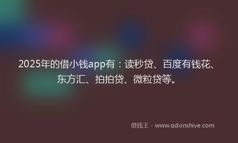 2025年的借小钱app有：读秒贷、百度有钱花、东方汇、拍拍贷、微粒贷等。