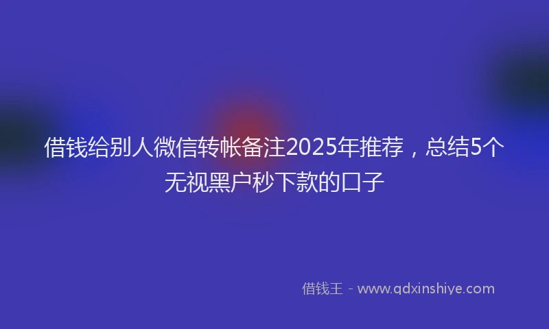 借钱给别人微信转帐备注2025年推荐，总结5个无视黑户秒下款的口子