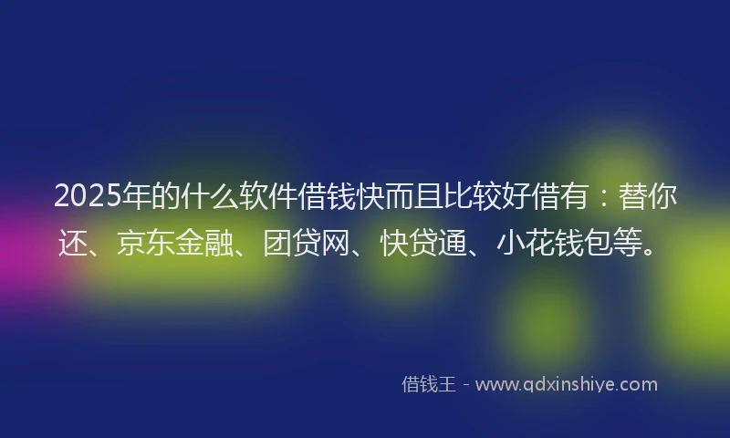 2025年的什么软件借钱快而且比较好借有：替你还、京东金融、团贷网、快贷通、小花钱包等。
